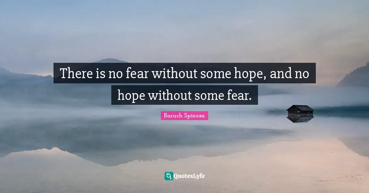 There is no fear without some hope, and no hope without some fear.