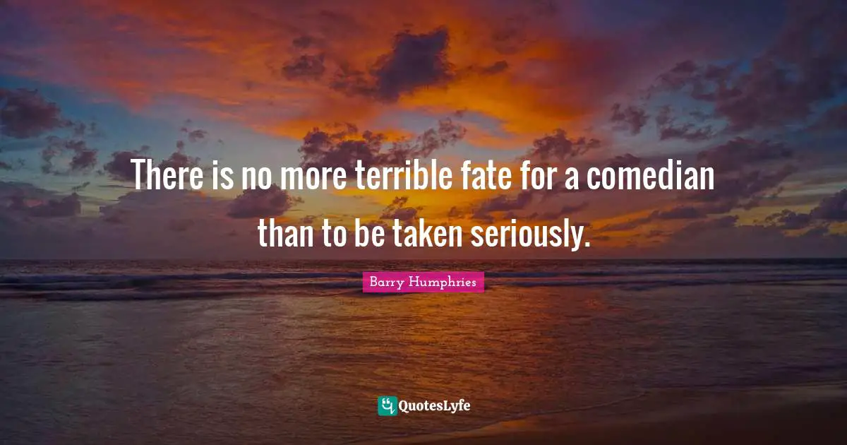 Barry Humphries Quotes: "There is no more terrible fate for a comedian than to be taken seriously."