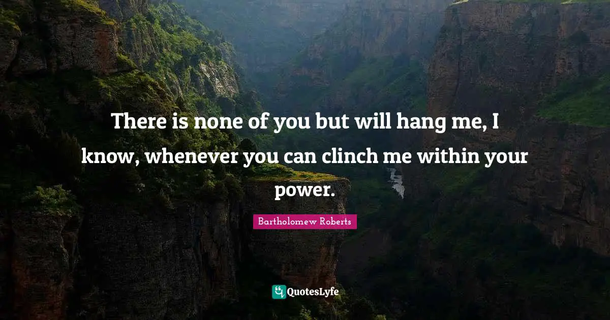 There is none of you but will hang me, I know, whenever you can clinch me within your power.