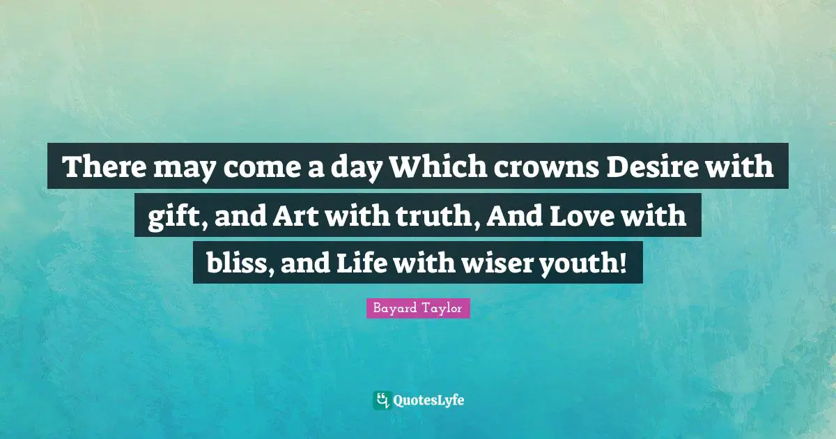 There may come a day Which crowns Desire with gift, and Art with truth, And Love with bliss, and Life with wiser youth!