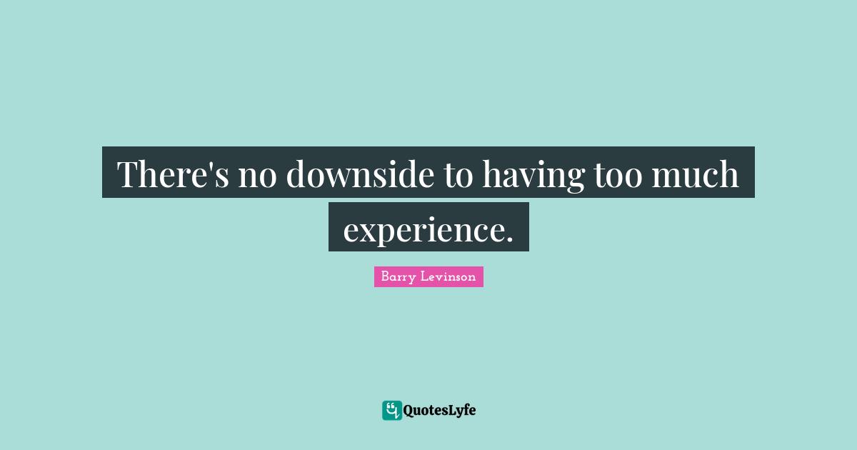 There's no downside to having too much experience.