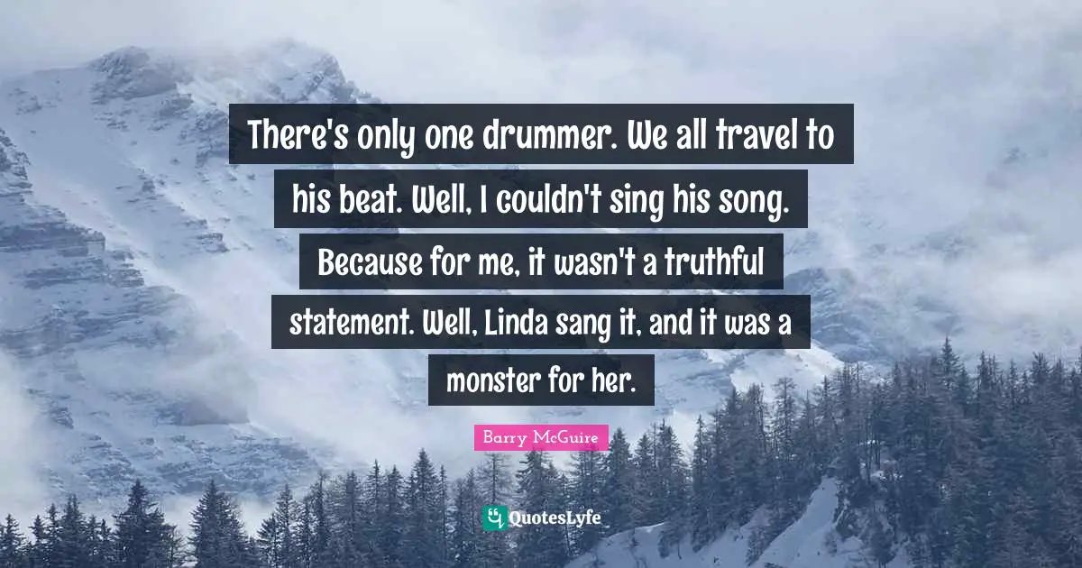 Barry McGuire Quotes: "There's only one drummer. We all travel to his beat. Well, I couldn't sing his song. Because for me, it wasn't a truthful statement. Well, Linda sang it, and it was a monster for her."