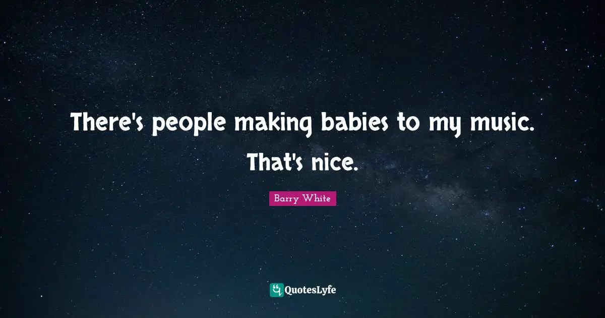 There's people making babies to my music. That's nice.