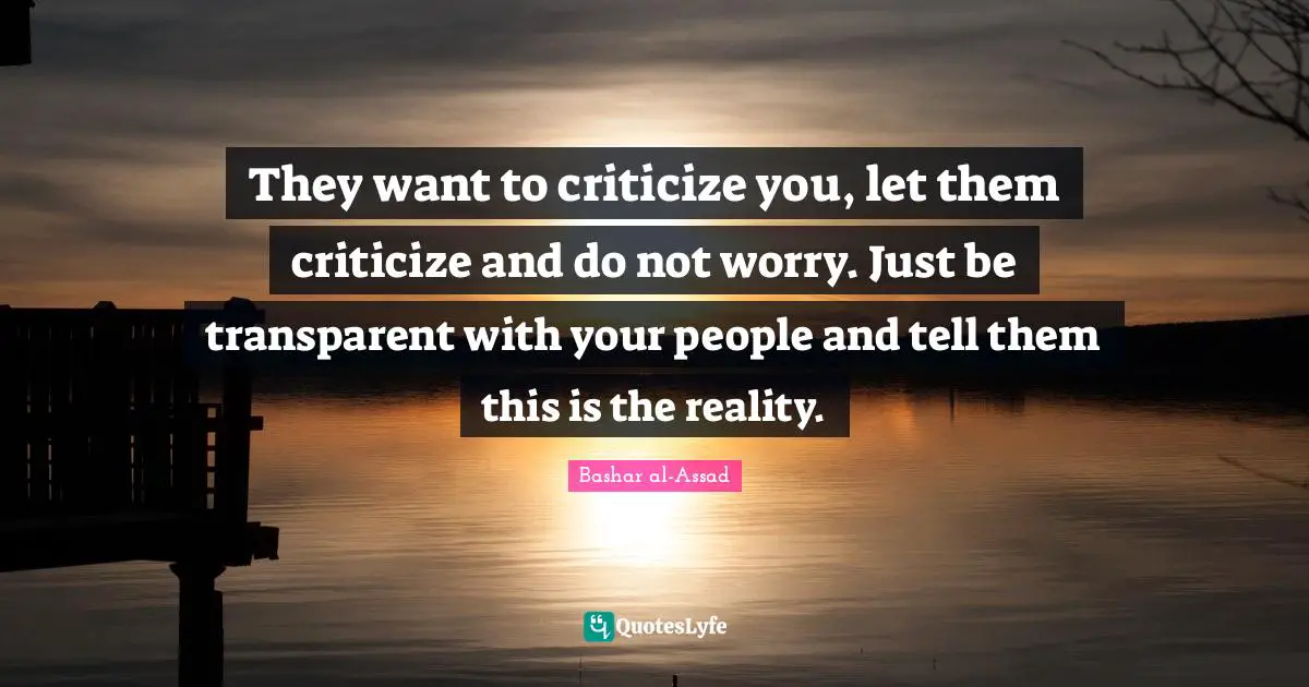 Transparent Quotes: "They want to criticize you, let them criticize and do not worry. Just be transparent with your people and tell them this is the reality."