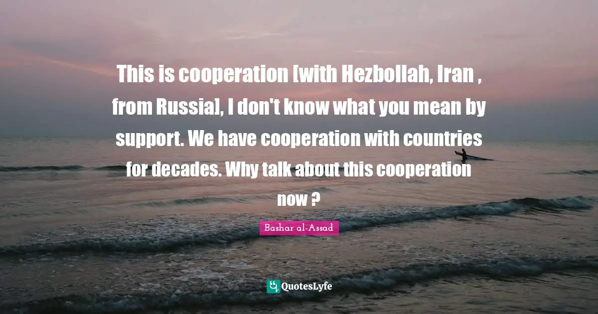 This is cooperation [with Hezbollah, Iran , from Russia], I don't know what you mean by support. We have cooperation with countries for decades. Why talk about this cooperation now ?