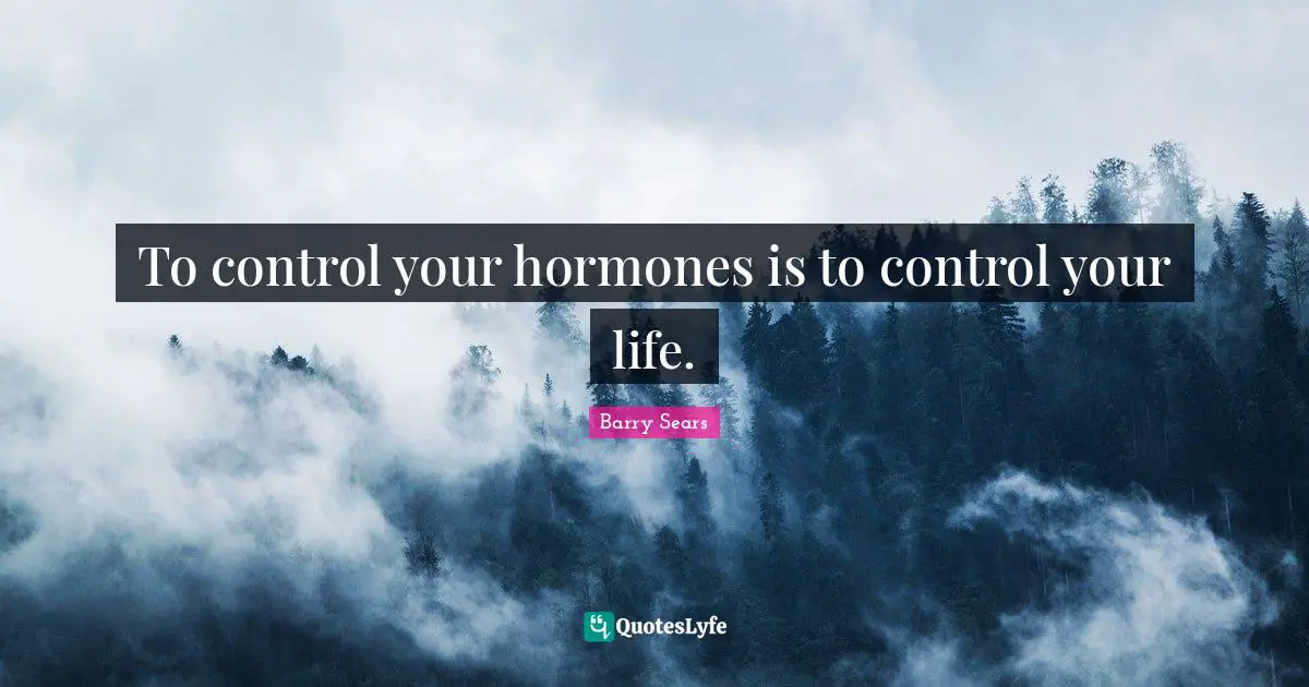 To control your hormones is to control your life.