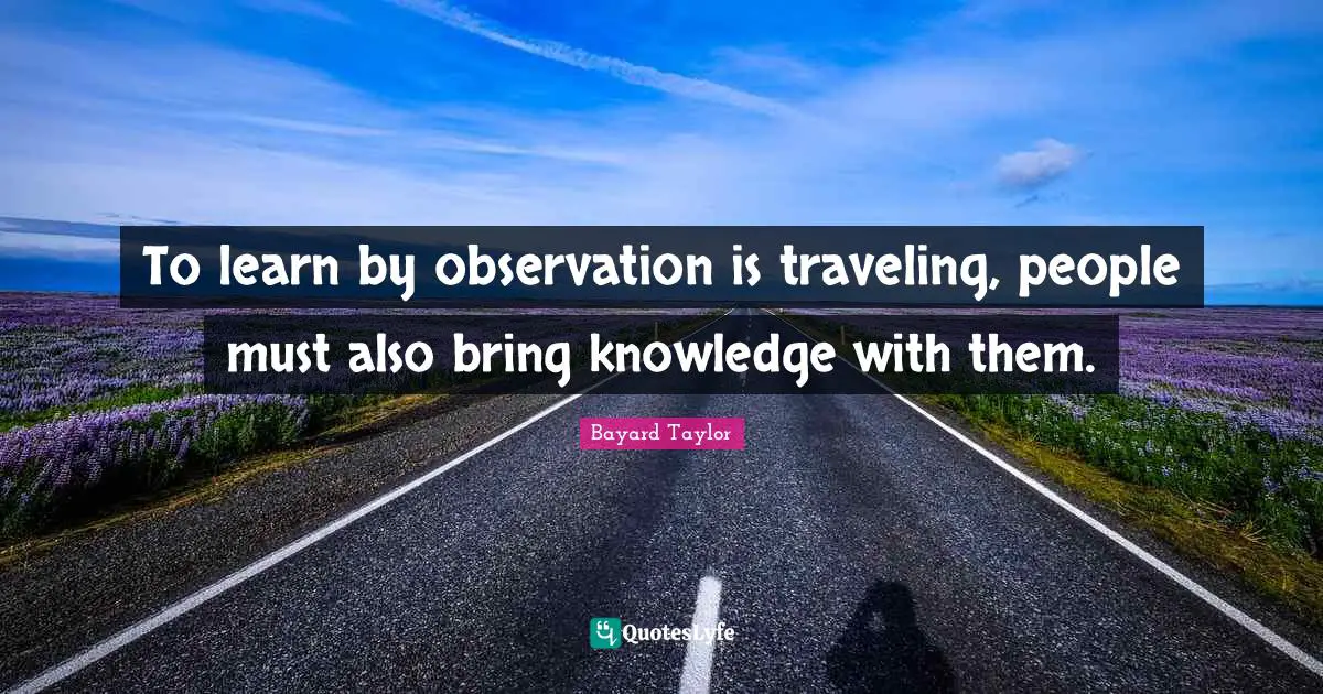 To learn by observation is traveling, people must also bring knowledge with them.