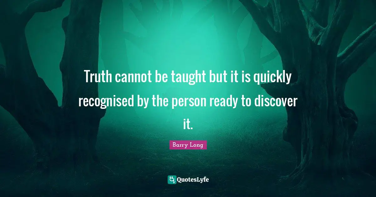 Truth cannot be taught but it is quickly recognised by the person ready to discover it.