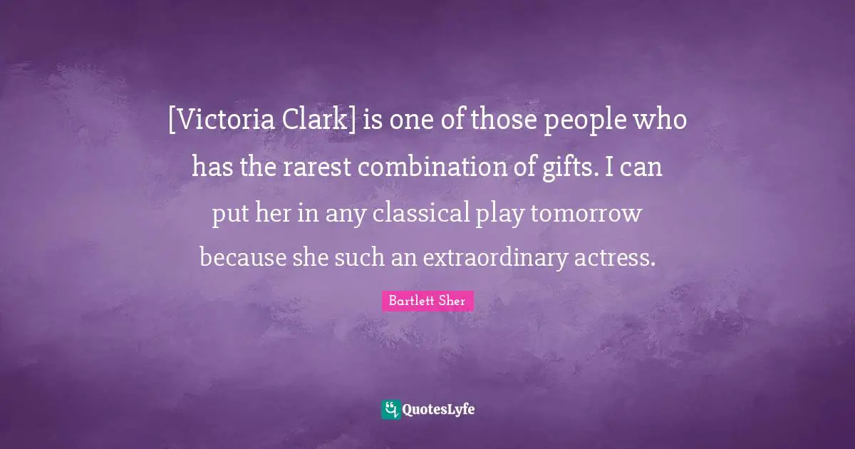 [Victoria Clark] is one of those people who has the rarest combination of gifts. I can put her in any classical play tomorrow because she such an extraordinary actress.