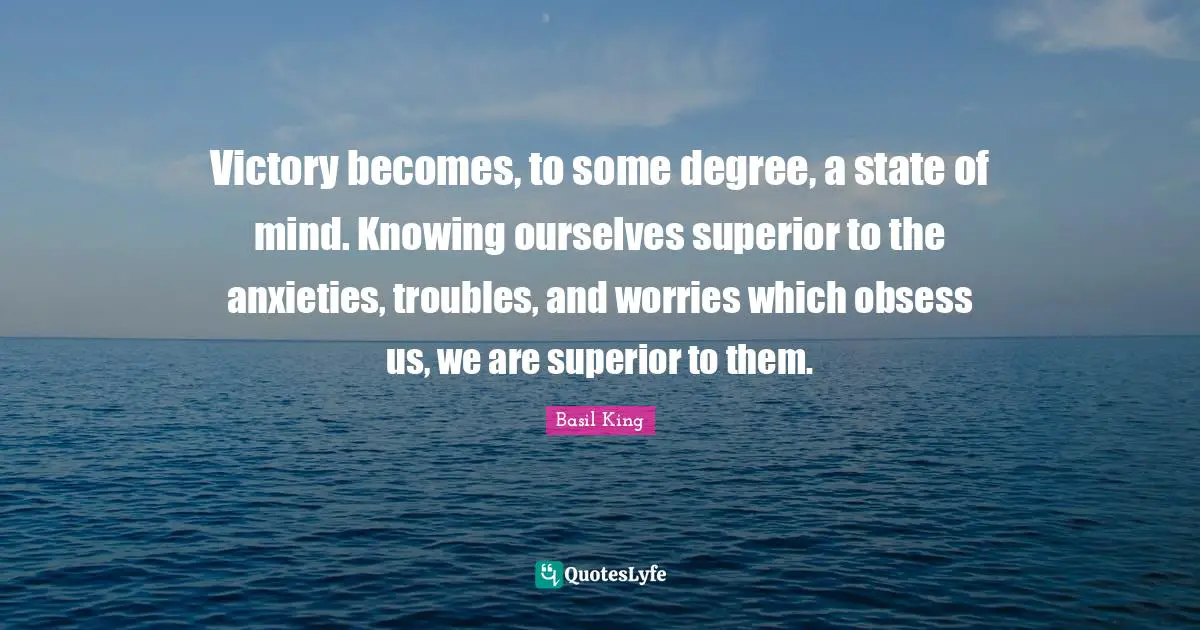 Victory becomes, to some degree, a state of mind. Knowing ourselves superior to the anxieties, troubles, and worries which obsess us, we are superior to them.