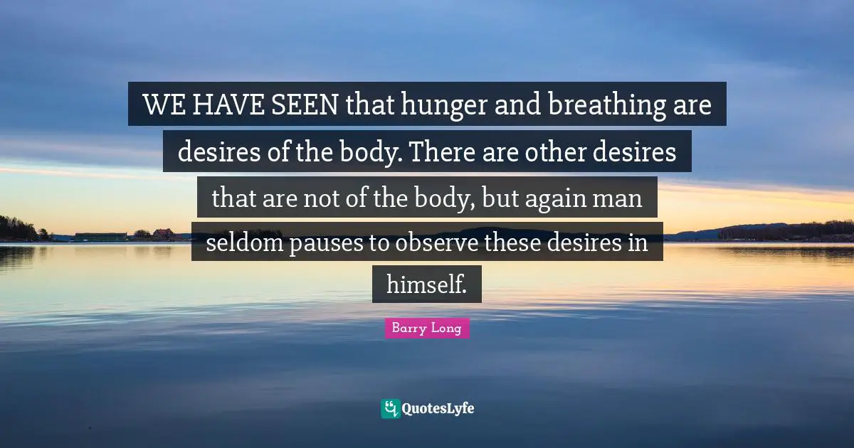 WE HAVE SEEN that hunger and breathing are desires of the body. There are other desires that are not of the body, but again man seldom pauses to observe these desires in himself.