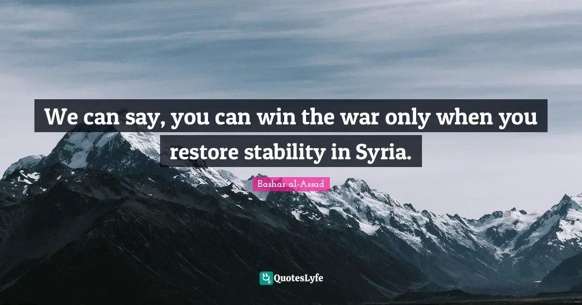 We can say, you can win the war only when you restore stability in Syria.