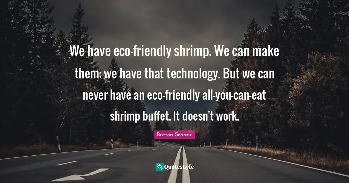 We have eco-friendly shrimp. We can make them; we have that technology. But we can never have an eco-friendly all-you-can-eat shrimp buffet. It doesn't work.