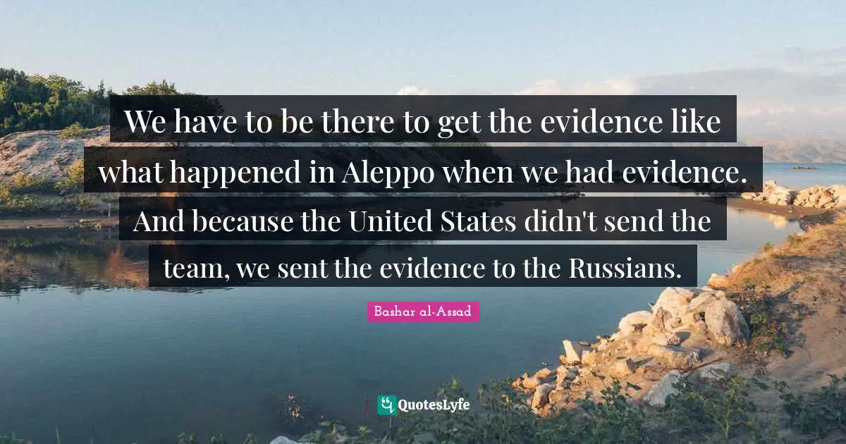 We have to be there to get the evidence like what happened in Aleppo when we had evidence. And because the United States didn't send the team, we sent the evidence to the Russians.