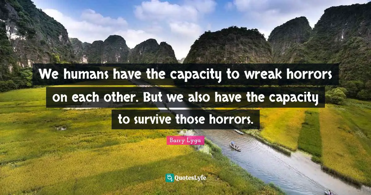 We humans have the capacity to wreak horrors on each other. But we also have the capacity to survive those horrors.