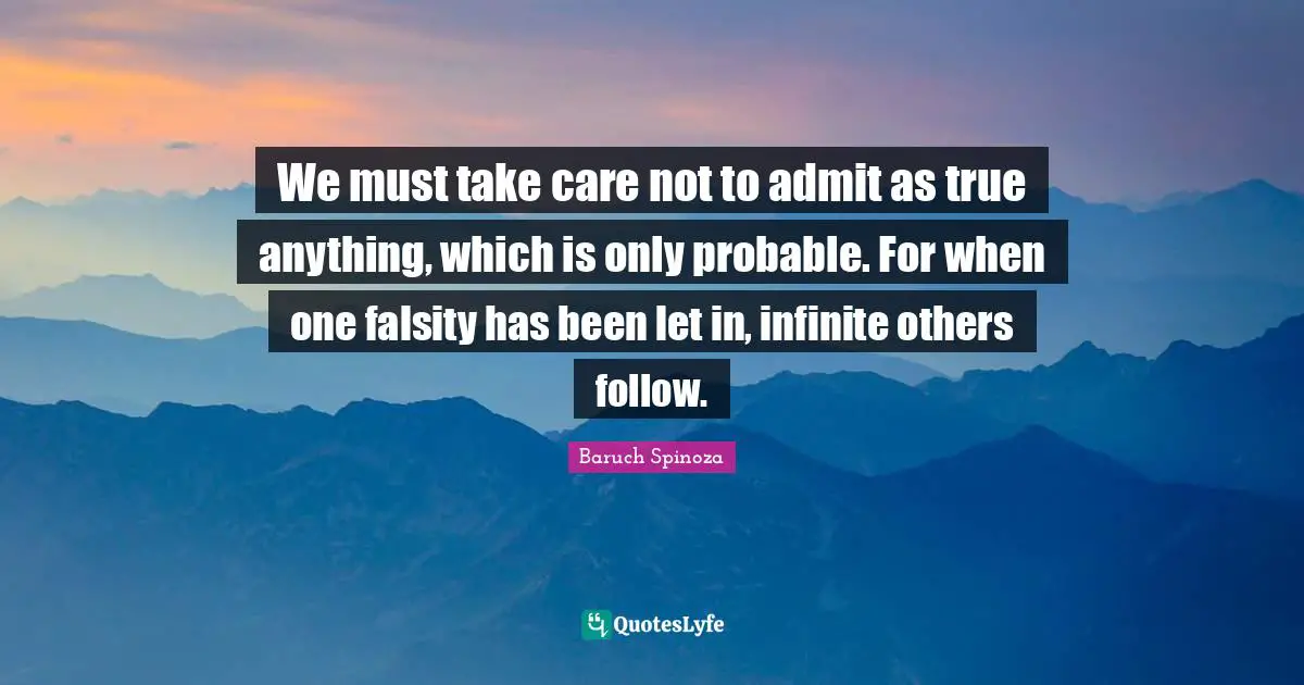 Baruch Spinoza Quotes: "We must take care not to admit as true anything, which is only probable. For when one falsity has been let in, infinite others follow."