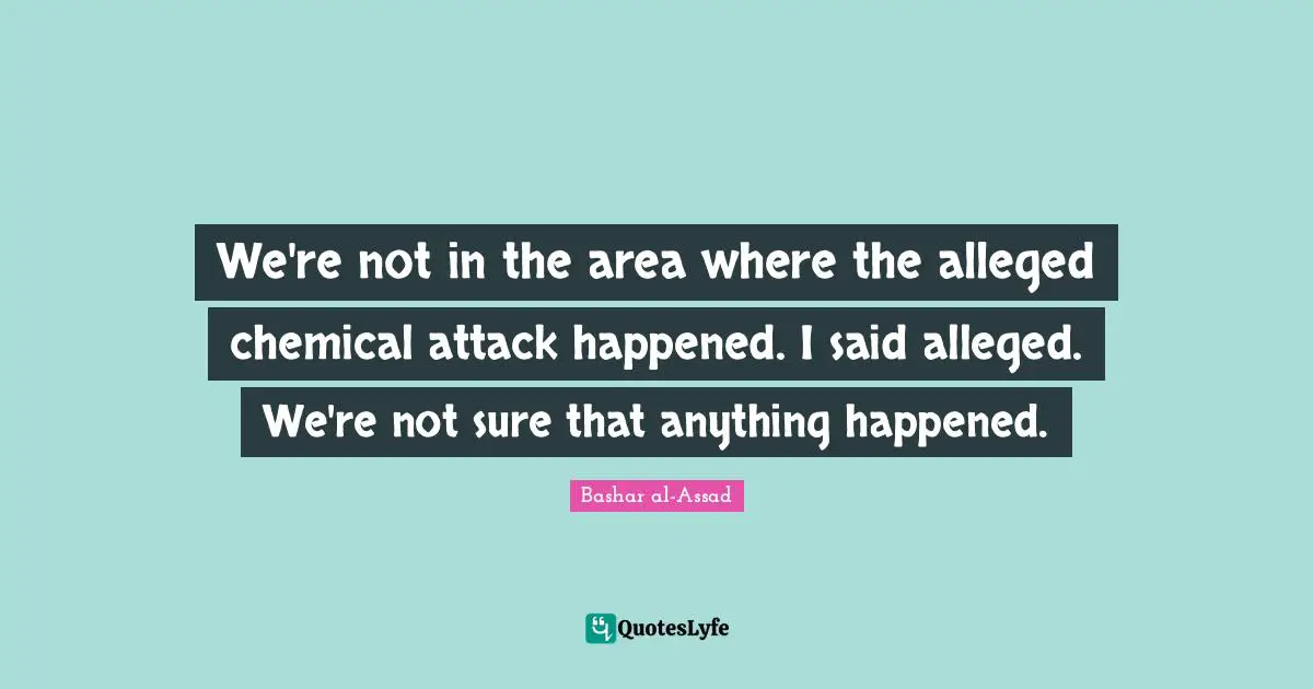 We're not in the area where the alleged chemical attack happened. I said alleged. We're not sure that anything happened.