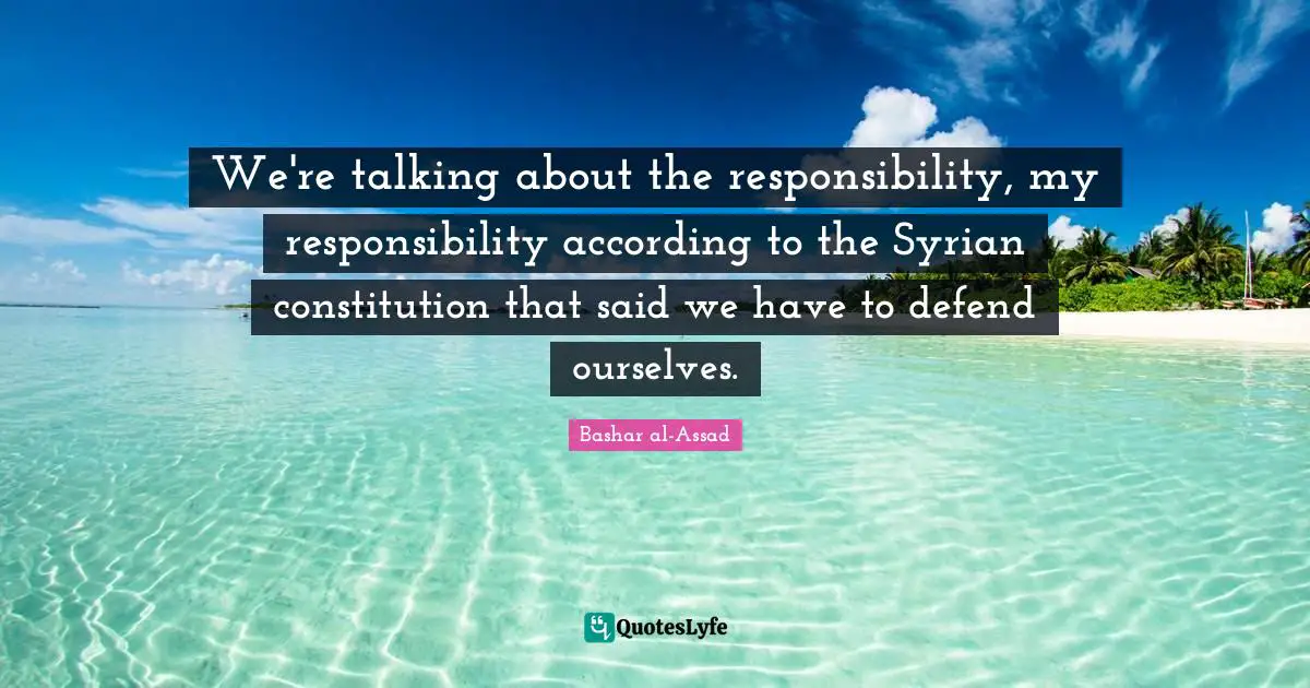We're talking about the responsibility, my responsibility according to the Syrian constitution that said we have to defend ourselves.
