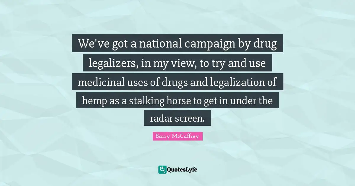 We've got a national campaign by drug legalizers, in my view, to try and use medicinal uses of drugs and legalization of hemp as a stalking horse to get in under the radar screen.