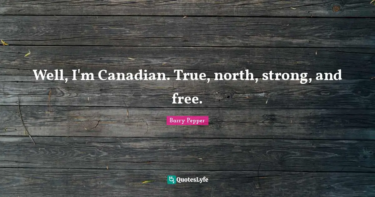 Well, I'm Canadian. True, north, strong, and free.