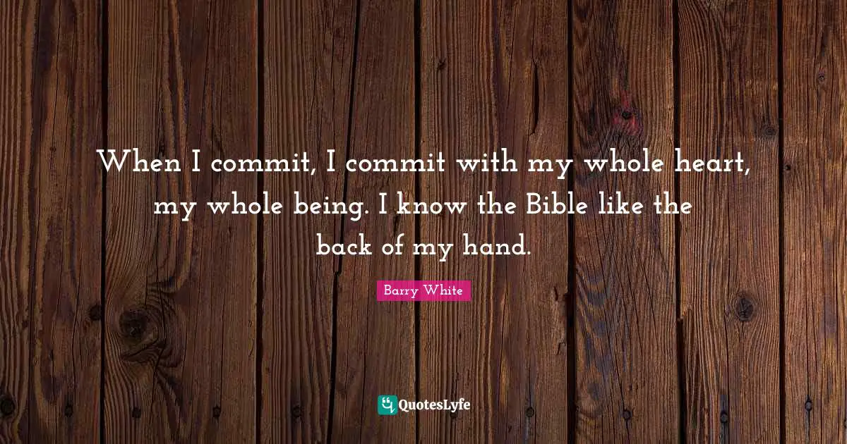 When I commit, I commit with my whole heart, my whole being. I know the Bible like the back of my hand.
