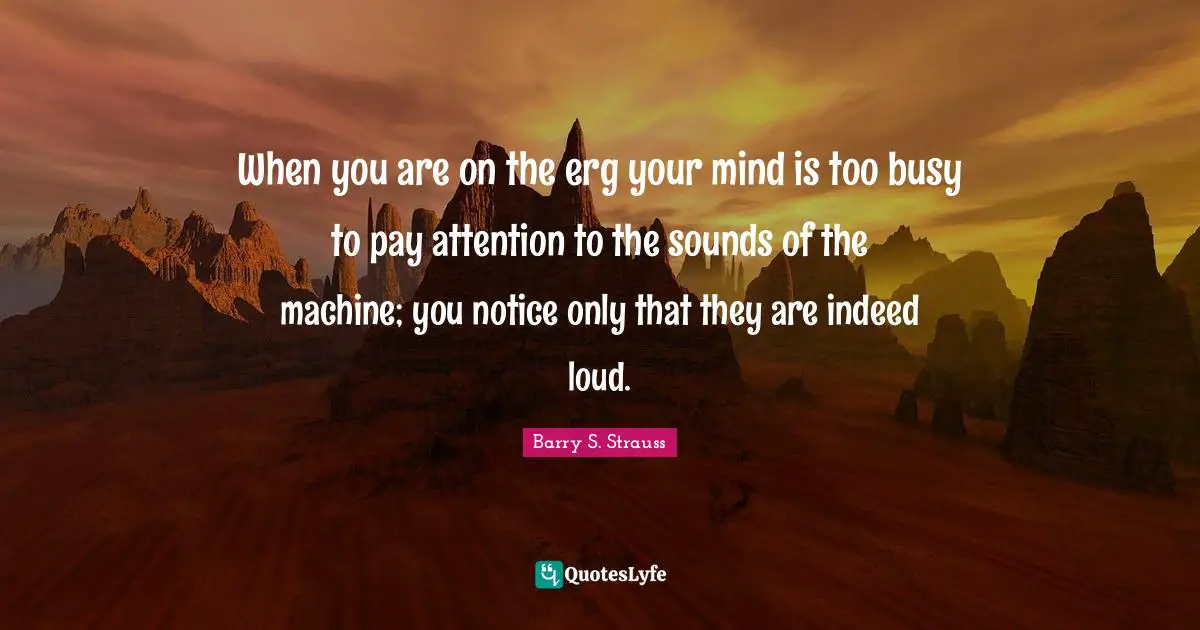 When you are on the erg your mind is too busy to pay attention to the sounds of the machine; you notice only that they are indeed loud.