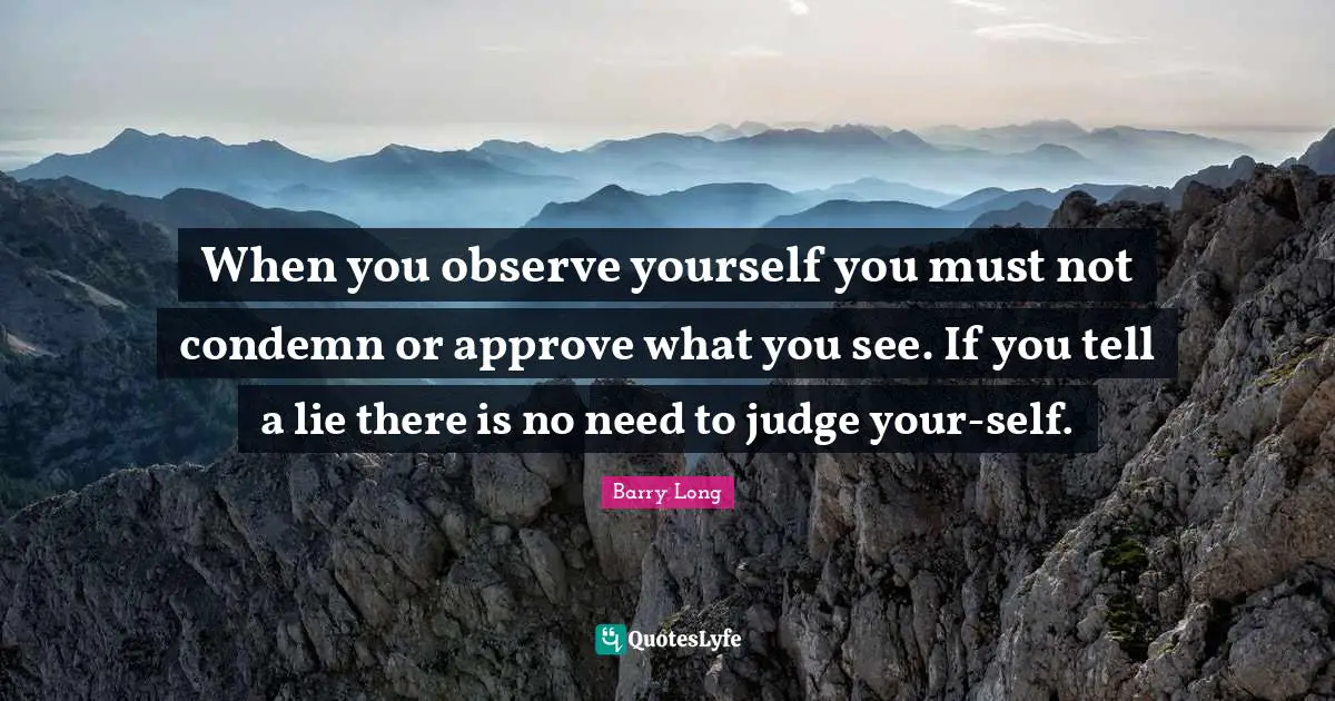 When you observe yourself you must not condemn or approve what you see. If you tell a lie there is no need to judge your-self.