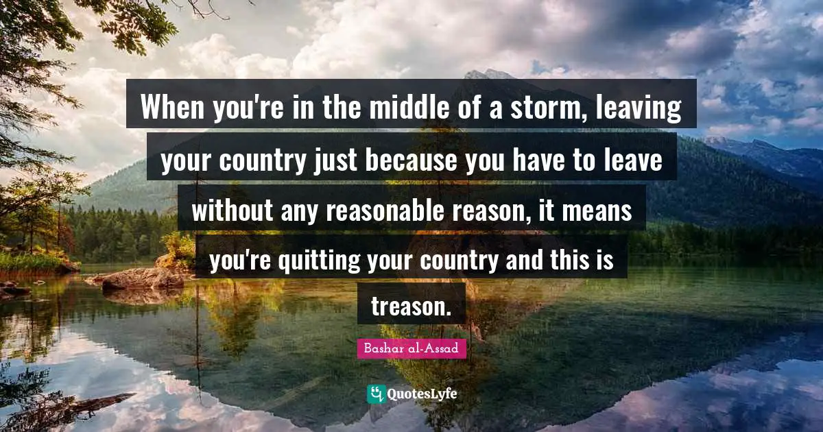When you're in the middle of a storm, leaving your country just because you have to leave without any reasonable reason, it means you're quitting your country and this is treason.