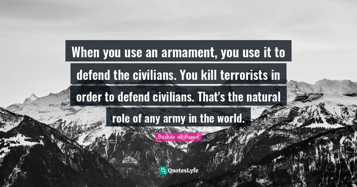 When you use an armament, you use it to defend the civilians. You kill terrorists in order to defend civilians. That's the natural role of any army in the world.
