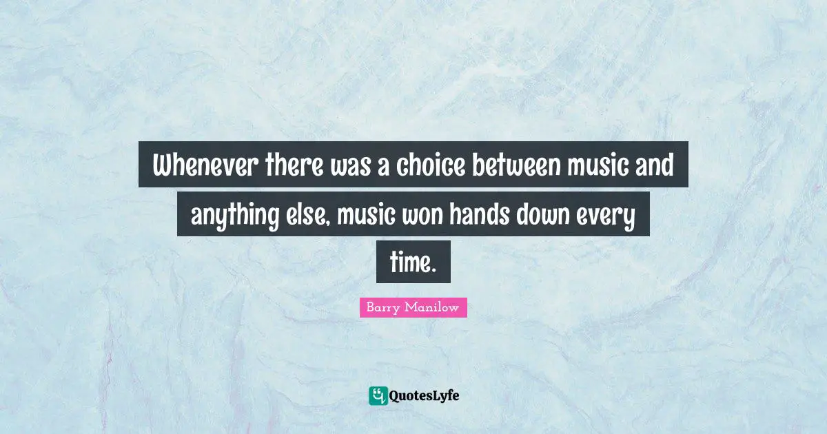 Whenever there was a choice between music and anything else, music won hands down every time.