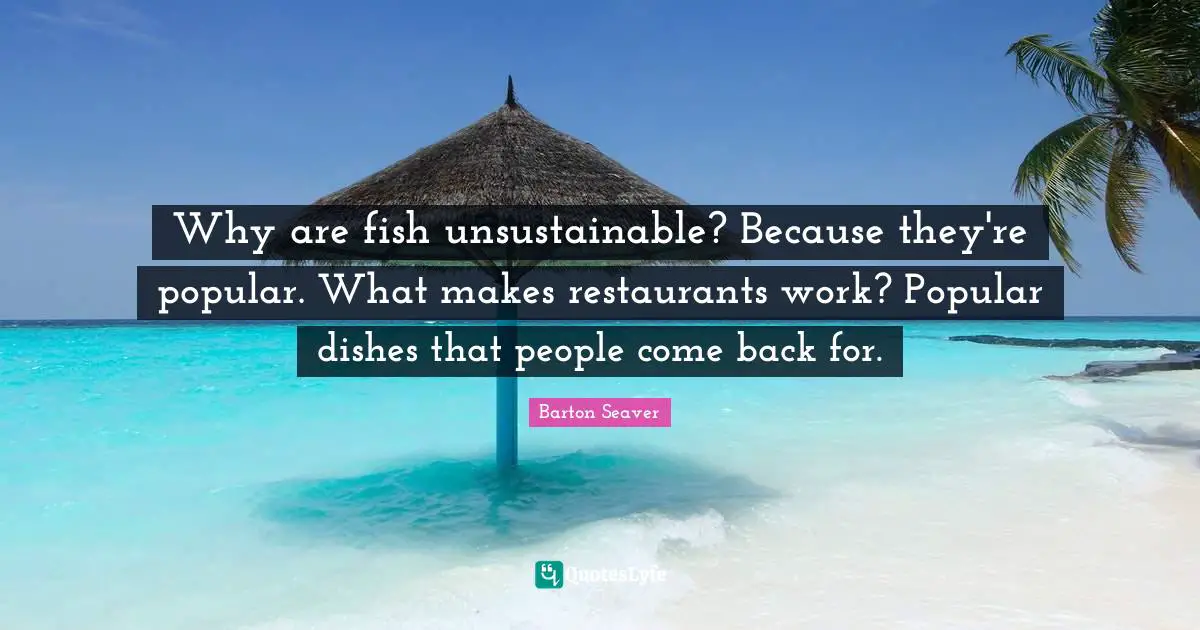 Why are fish unsustainable? Because they're popular. What makes restaurants work? Popular dishes that people come back for.