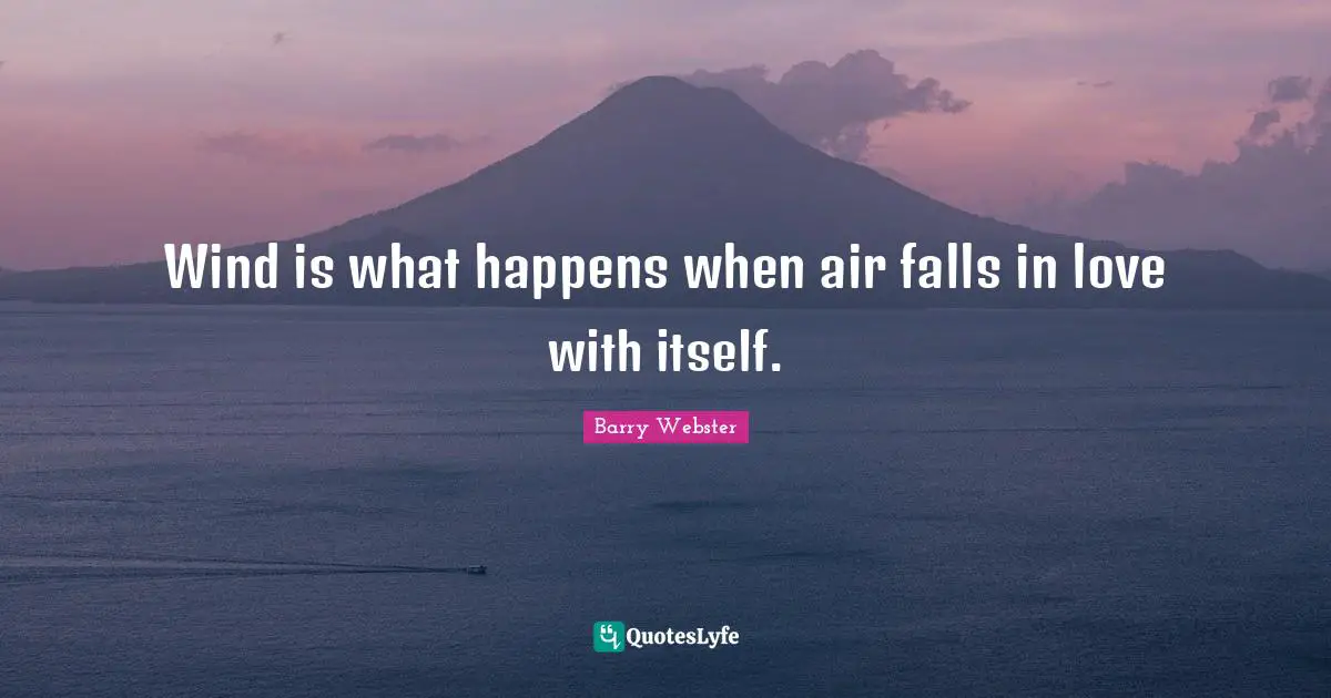 Wind is what happens when air falls in love with itself.