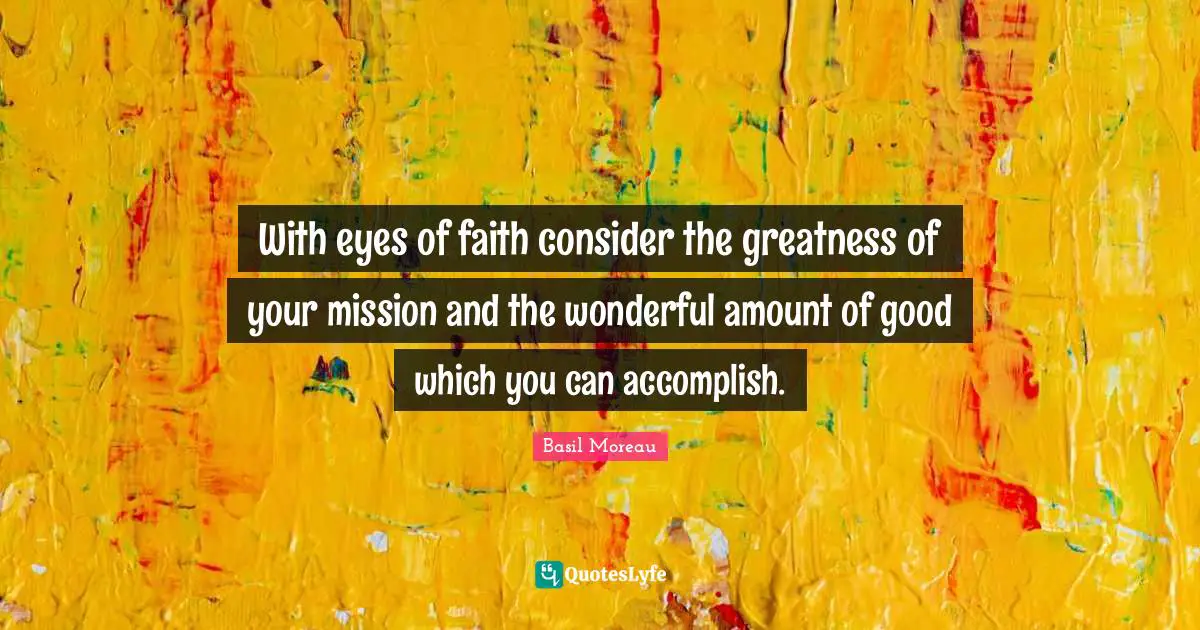 With eyes of faith consider the greatness of your mission and the wonderful amount of good which you can accomplish.