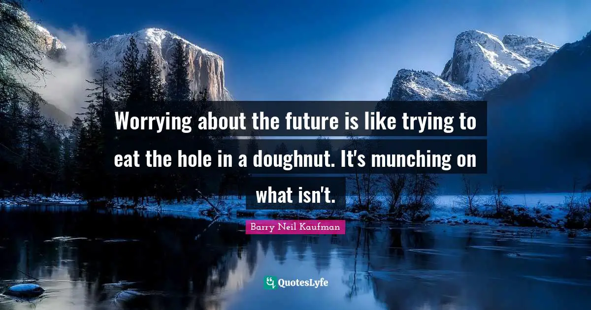 Worrying about the future is like trying to eat the hole in a doughnut. It's munching on what isn't.