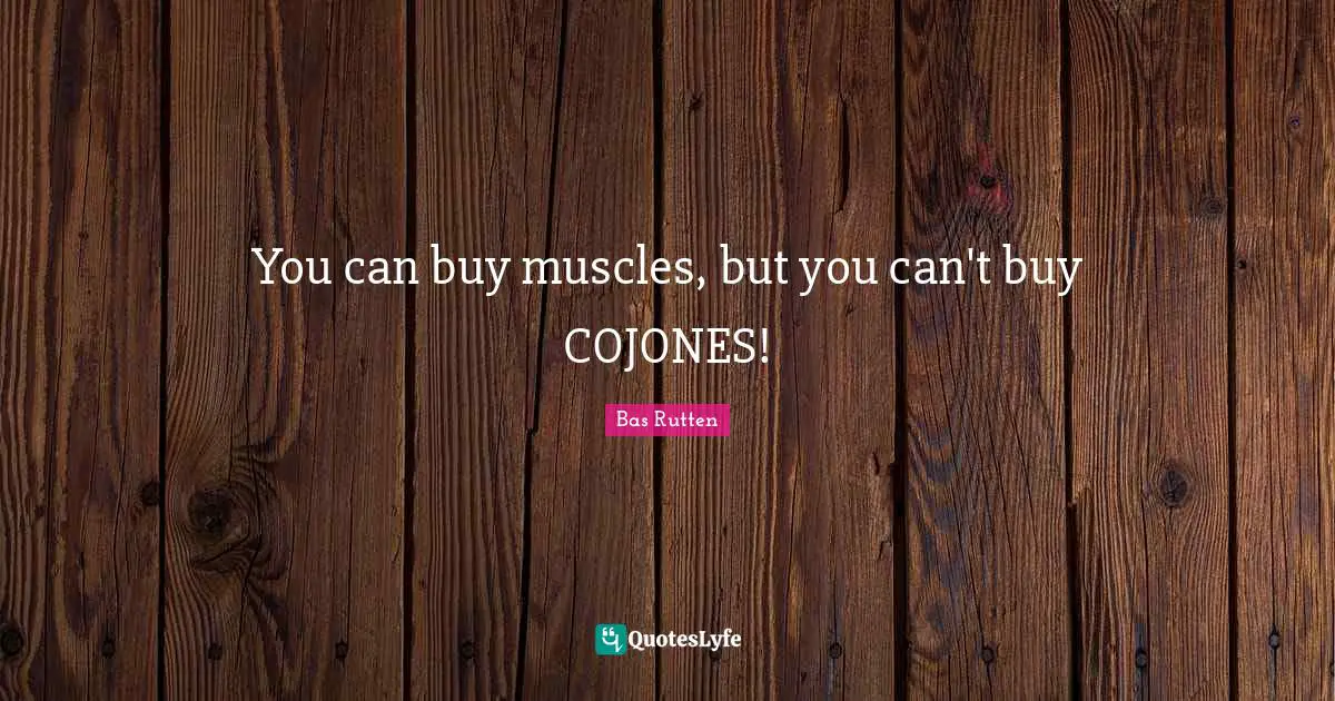 You can buy muscles, but you can't buy COJONES!