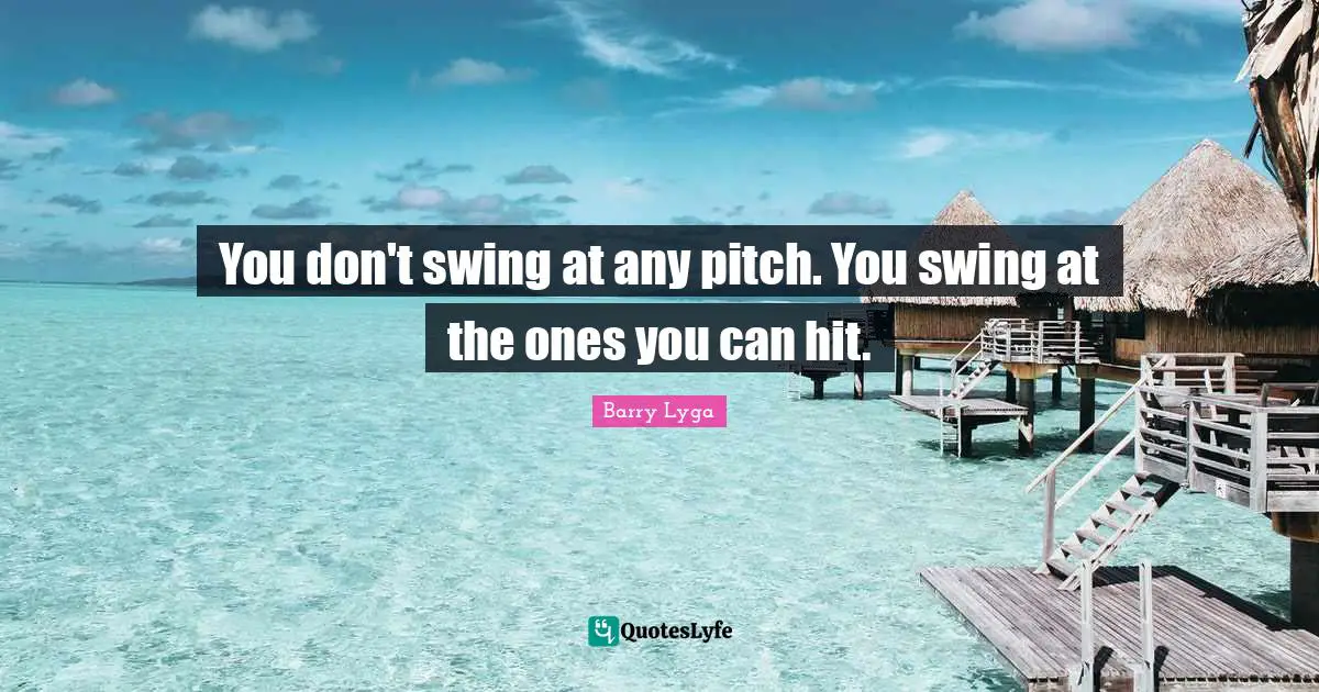 You don't swing at any pitch. You swing at the ones you can hit.
