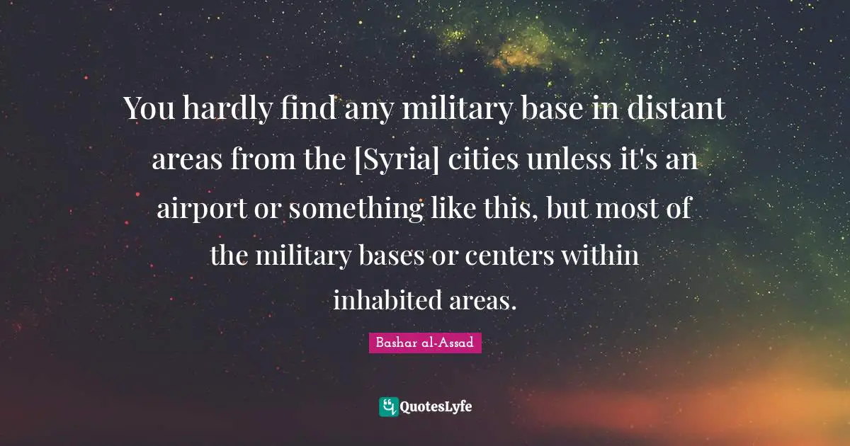 You hardly find any military base in distant areas from the [Syria] cities unless it's an airport or something like this, but most of the military bases or centers within inhabited areas.