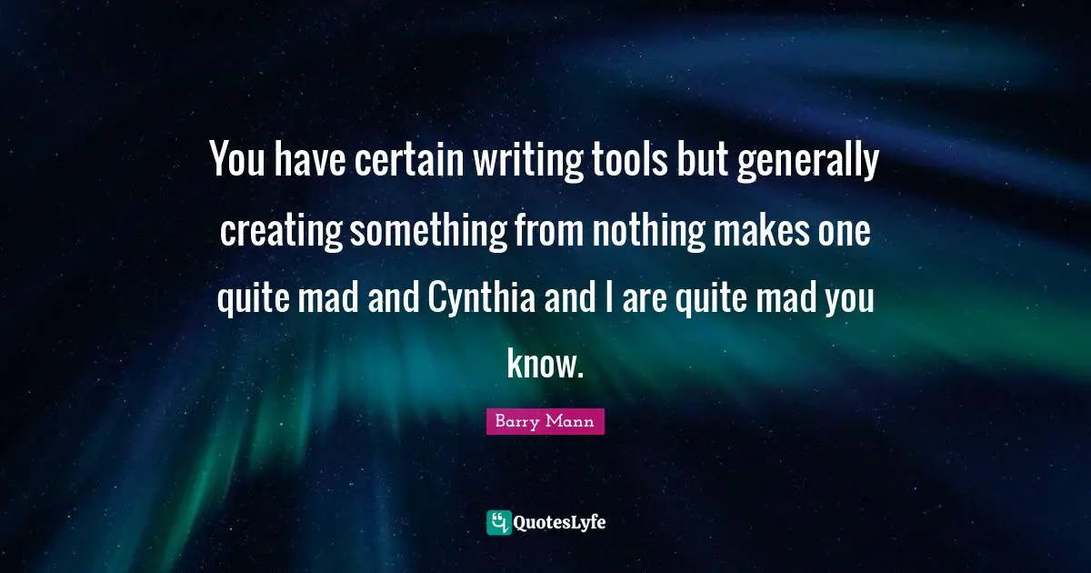 Creating Something Quotes: "You have certain writing tools but generally creating something from nothing makes one quite mad and Cynthia and I are quite mad you know."