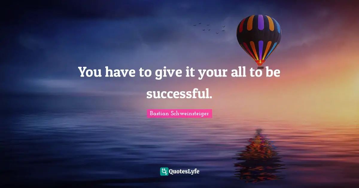 Being Successful Quotes: "You have to give it your all to be successful."