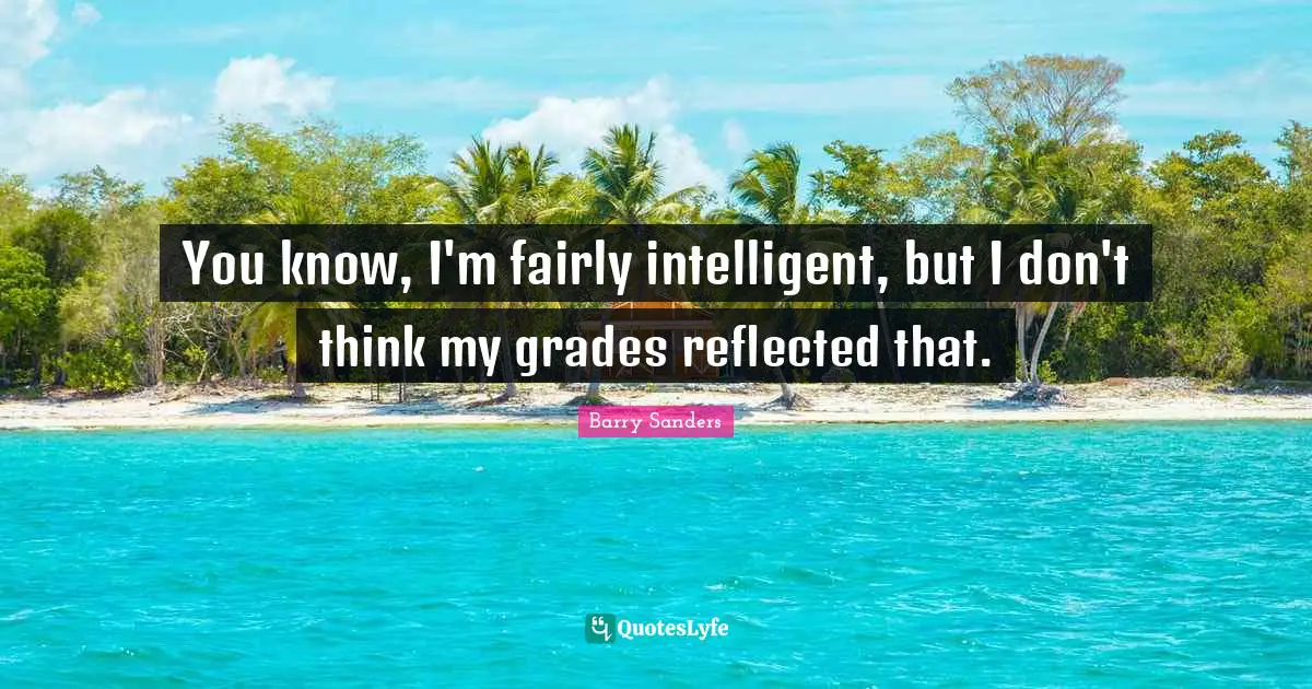 You know, I'm fairly intelligent, but I don't think my grades reflected that.