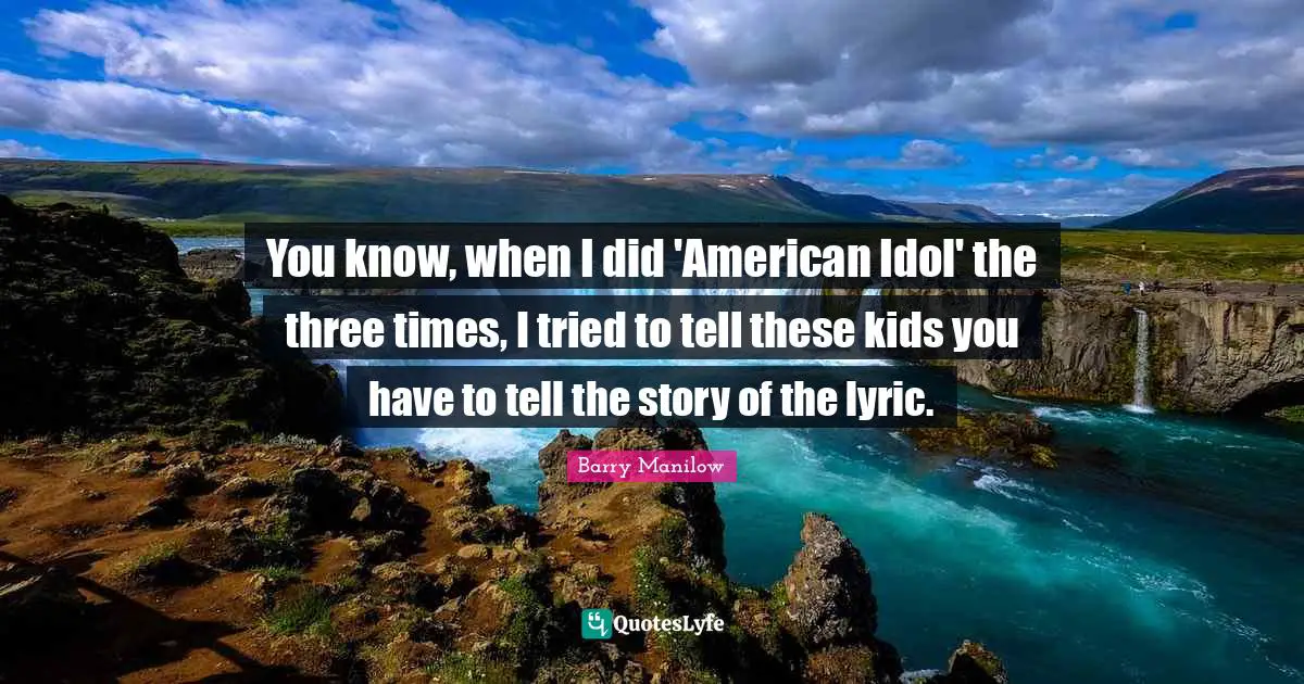 You know, when I did 'American Idol' the three times, I tried to tell these kids you have to tell the story of the lyric.