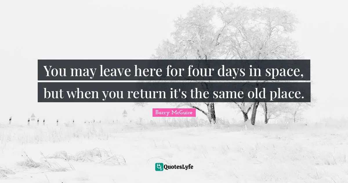 Barry McGuire Quotes: "You may leave here for four days in space, but when you return it's the same old place."