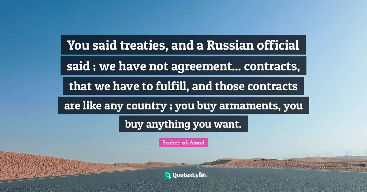 You said treaties, and a Russian official said ; we have not agreement... contracts, that we have to fulfill, and those contracts are like any country ; you buy armaments, you buy anything you want.