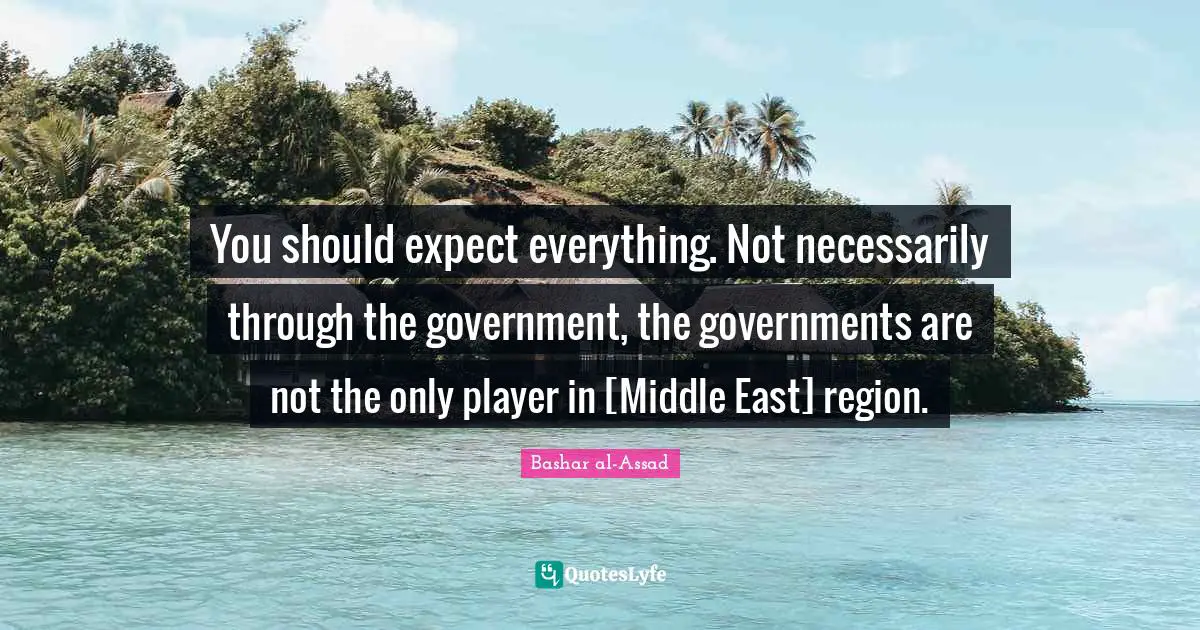 You should expect everything. Not necessarily through the government, the governments are not the only player in [Middle East] region.
