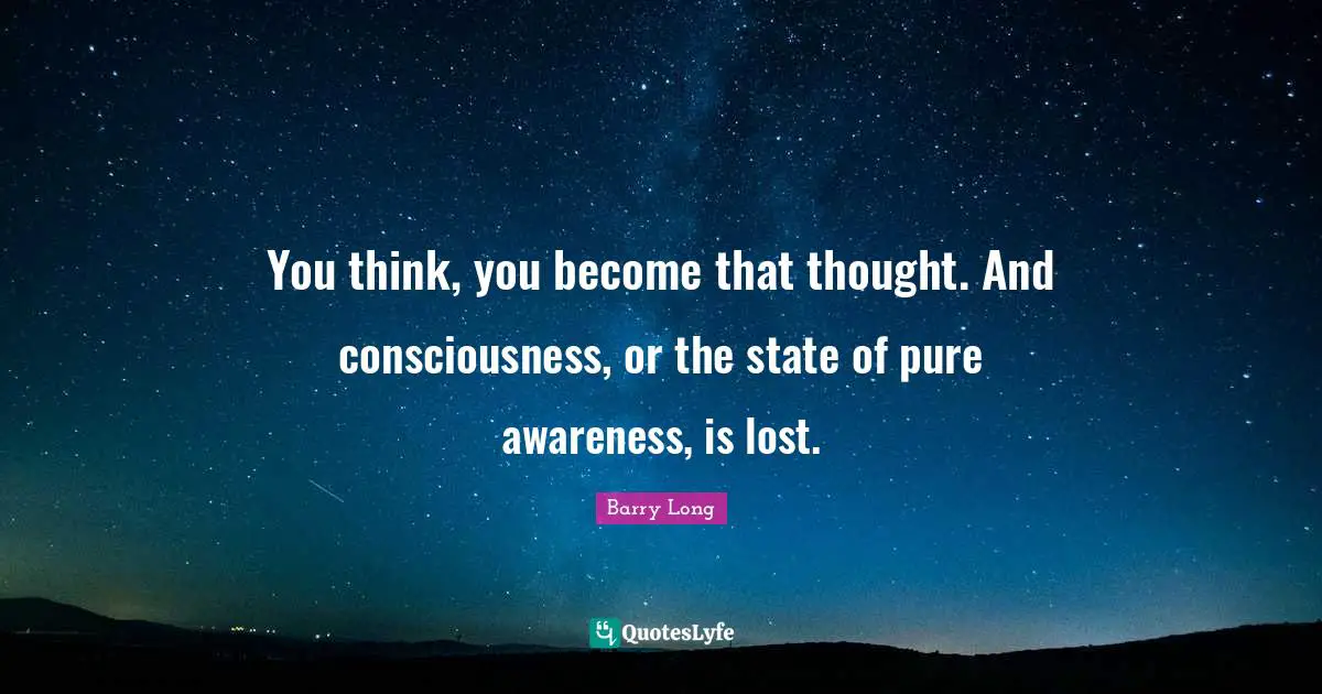 You think, you become that thought. And consciousness, or the state of pure awareness, is lost.