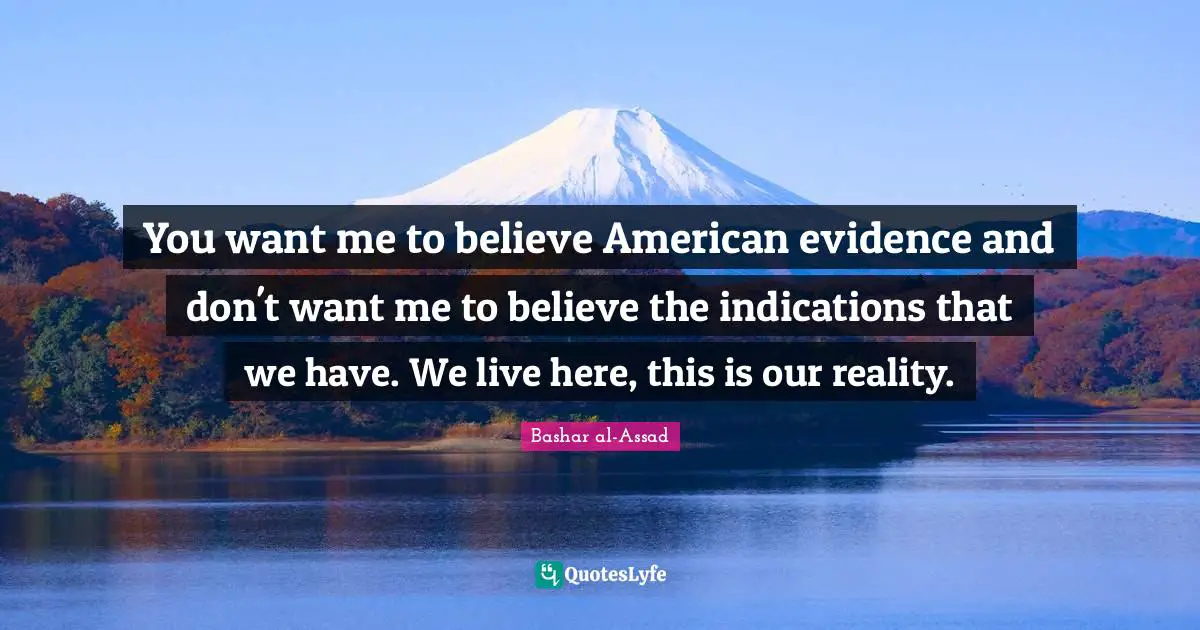You want me to believe American evidence and don't want me to believe the indications that we have. We live here, this is our reality.
