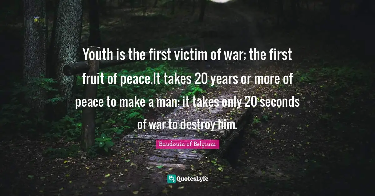 Youth Quotes: "Youth is the first victim of war; the first fruit of peace.It takes 20 years or more of peace to make a man; it takes only 20 seconds of war to destroy him."