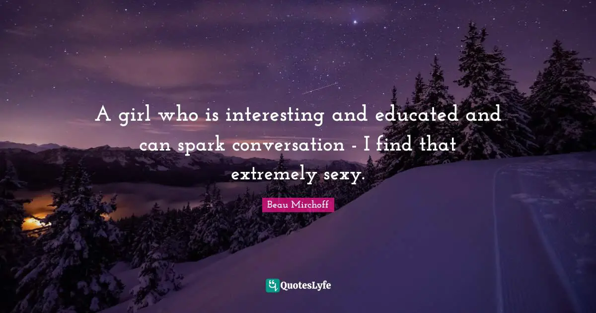 A girl who is interesting and educated and can spark conversation - I find that extremely sexy.