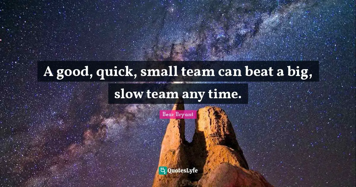 A good, quick, small team can beat a big, slow team any time.