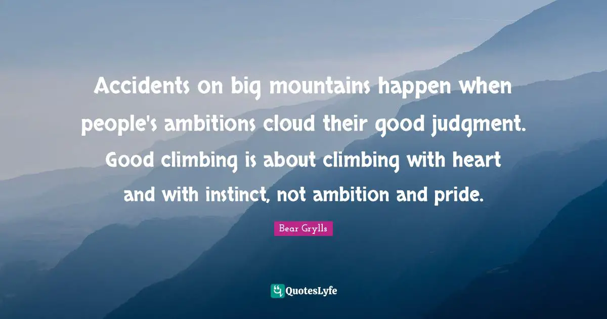 Accidents on big mountains happen when people's ambitions cloud their good judgment. Good climbing is about climbing with heart and with instinct, not ambition and pride.